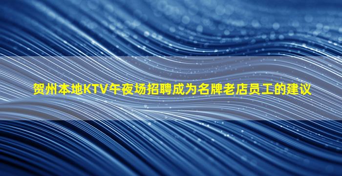 贺州本地KTV午夜场招聘成为名牌老店员工的建议